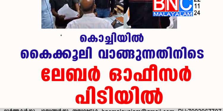 കൊച്ചിയില്‍ കൈക്കൂലി വാങ്ങുന്നതിനിടെ ലേബർ ഓഫീസർ പിടിയിൽ.