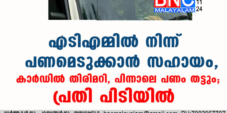 എടിഎമ്മിൽ നിന്ന് പണമെടുക്കാൻ സഹായം, കാർഡിൽ തിരിമറി, പിന്നാലെ പണം തട്ടും; പ്രതി പിടിയിൽ