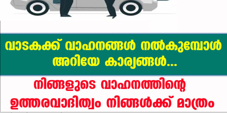 വാടകക്ക് വാഹനങ്ങൾ നൽകുമ്പോൾ അറിയേണ്ട കാര്യങ്ങൾ, നിങ്ങളുടെ വാഹനത്തിന്റെ  ഉത്തരവാദിത്വം നിങ്ങൾക്ക് മാത്രം.