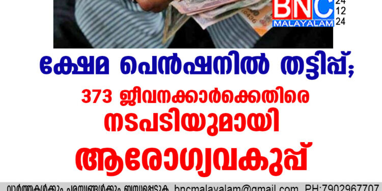 ക്ഷേമ പെന്‍ഷനില്‍ തട്ടിപ്പ്; 373 ജീവനക്കാര്‍ക്കെതിരെ നടപടിയുമായി ആരോഗ്യവകുപ്പ്