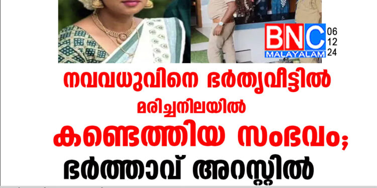 നവവധുവിനെ ഭർതൃവീട്ടിൽ മരിച്ചനിലയിൽ കണ്ടെത്തിയ സംഭവം,ഭർത്താവ് അറസ്റ്റിൽ