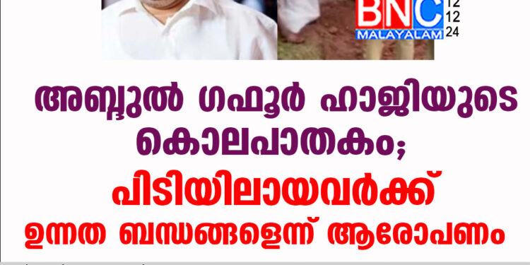 അബ്ദുൽ ഗഫൂർ ഹാജിയുടെ കൊലപാതകം; പിടിയിലായവർക്ക് ഉന്നത ബന്ധങ്ങളെന്ന് ആരോപണം