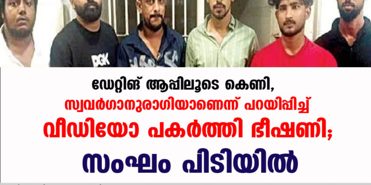 ഡേറ്റിങ് ആപ്പിലൂടെ കെണി, സ്വവര്‍ഗാനുരാഗിയാണെന്ന് പറയിപ്പിച്ച് വീഡിയോ പകര്‍ത്തി ഭീഷണി,സംഘം പിടിയിൽ