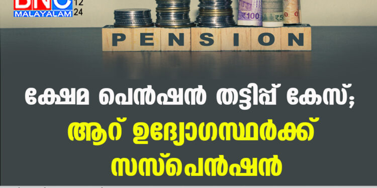 ക്ഷേമ പെന്‍ഷന്‍ തട്ടിപ്പ് കേസ്; ആറ് ഉദ്യോഗസ്ഥര്‍ക്ക് സസ്‌പെന്‍ഷന്‍