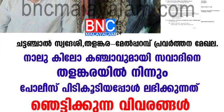 ചട്ടഞ്ചാൽ സ്വദേശി,തളങ്കര -മേൽപ്പറമ്പ് പ്രവർത്തന മേഖല. നാലു കിലോ കഞ്ചാവുമായി സവാദിനെ തളങ്കരയിൽ നിന്നും പോലീസ് പിടികൂടിയപ്പോൾ ലഭിക്കുന്നത് ഞെട്ടിക്കുന്ന വിവരങ്ങൾ.