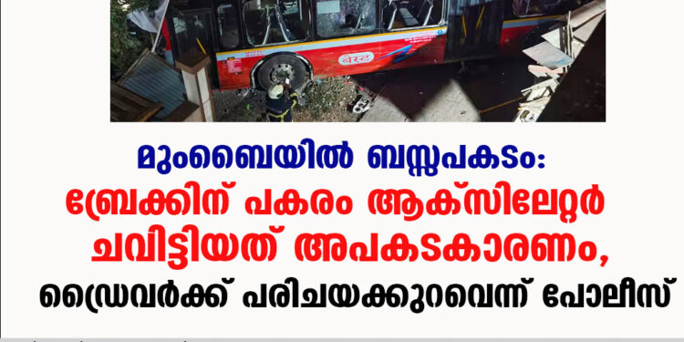 മുംബൈയിൽ  ബസ്സപകടം : ബ്രേക്കിന് പകരം ആക്സിലേറ്റർ ചവിട്ടിയത് അപകടകാരണം, ഡ്രൈവര്‍ക്ക് പരിചയക്കുറവെന്ന് പോലീസ്