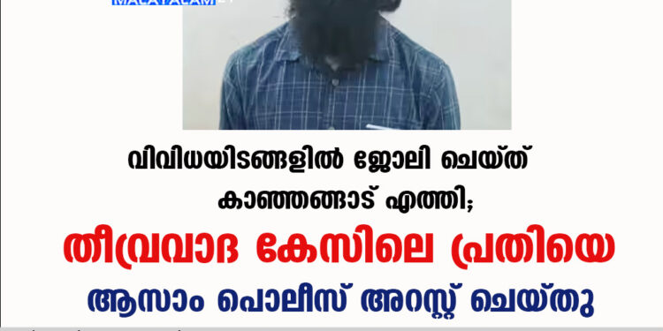 വിവിധയിടങ്ങളിൽ ജോലി ചെയ്ത് കാഞ്ഞങ്ങാട് എത്തി; തീവ്രവാദ കേസിലെ പ്രതിയെ ആസാം പൊലീസ് അറസ്റ്റ് ചെയ്തു