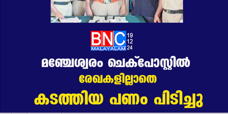 മഞ്ചേശ്വരം ചെക്പോസ്റ്റിൽ  രേഖകളില്ലാതെ കടത്തിയ പണം പിടിച്ചു