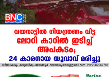 വയനാട്ടില്‍ നിയന്ത്രണം വിട്ട ലോറി കാറില്‍ ഇടിച്ച്‌ അപകടം, 24 കാരനായ യുവാവ് മരിച്ചു