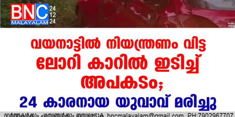 വയനാട്ടില്‍ നിയന്ത്രണം വിട്ട ലോറി കാറില്‍ ഇടിച്ച്‌ അപകടം, 24 കാരനായ യുവാവ് മരിച്ചു