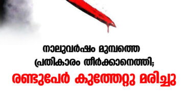 നാലുവര്‍ഷം മുമ്പത്തെ പ്രതികാരം തീര്‍ക്കാനെത്തി; രണ്ടുപേര്‍ കുത്തേറ്റു മരിച്ചു