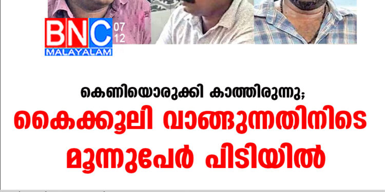 കെണിയൊരുക്കി കാത്തിരുന്നു; കൈക്കൂലി വാങ്ങുന്നതിനിടെ മൂന്നുപേര്‍ പിടിയില്‍