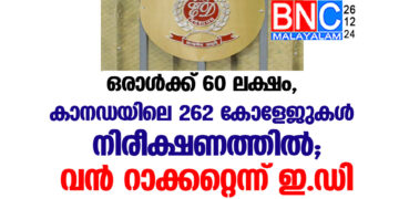 ഒരാള്‍ക്ക് 60 ലക്ഷം, കാനഡയിലെ 262 കോളേജുകള്‍ നിരീക്ഷണത്തില്‍; വന്‍ റാക്കറ്റെന്ന് ഇ.ഡി