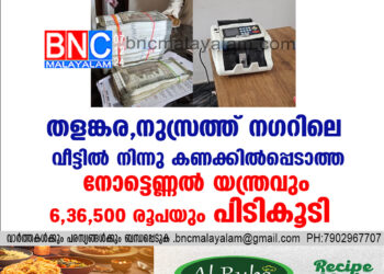 തളങ്കര, നുസ്രത്ത് നഗറിലെ  വീട്ടിൽ നിന്നു കണക്കിൽപ്പെടാത്ത നോട്ടെണ്ണൽ യന്ത്രവും 6,36,500 രൂപയും പിടികൂടി