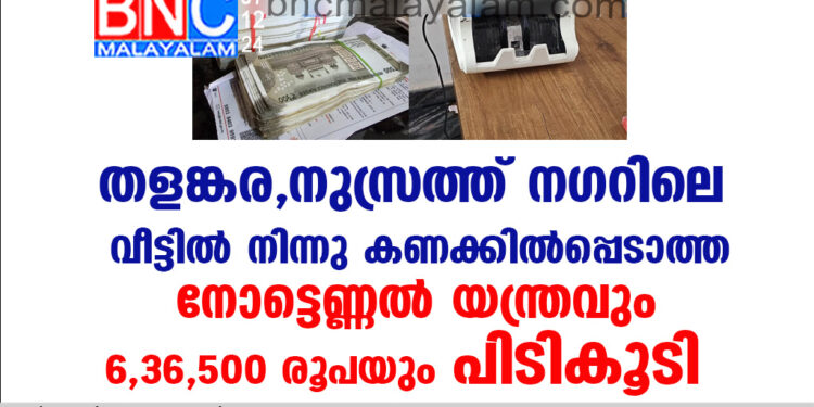 തളങ്കര, നുസ്രത്ത് നഗറിലെ  വീട്ടിൽ നിന്നു കണക്കിൽപ്പെടാത്ത നോട്ടെണ്ണൽ യന്ത്രവും 6,36,500 രൂപയും പിടികൂടി