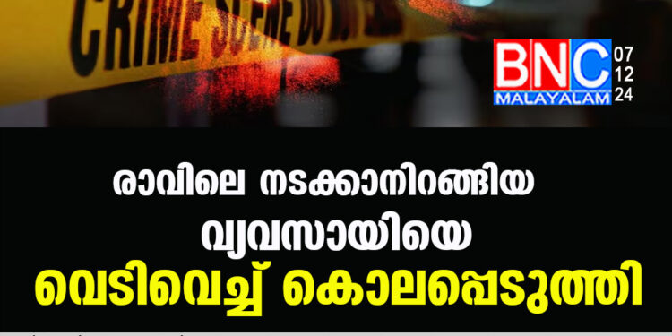 രാവിലെ നടക്കാനിറങ്ങിയ  വ്യവസായിയെ വെടിവെച്ച് കൊലപ്പെടുത്തി