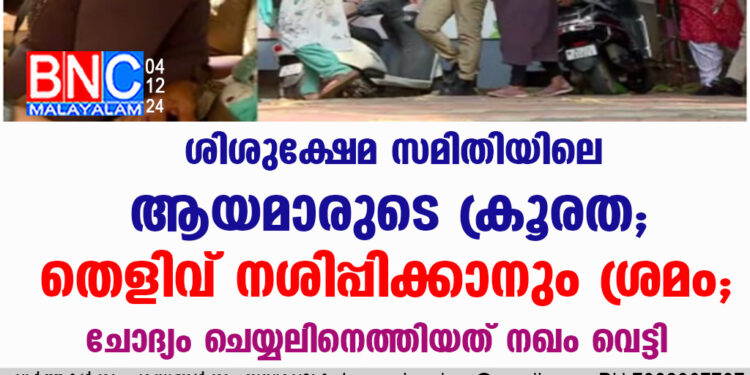 ശിശുക്ഷേമ സമിതിയിലെ ആയമാരുടെ ക്രൂരത; തെളിവ് നശിപ്പിക്കാനും ശ്രമം, ചോദ്യം ചെയ്യലിനെത്തിയത് നഖം വെട്ടി