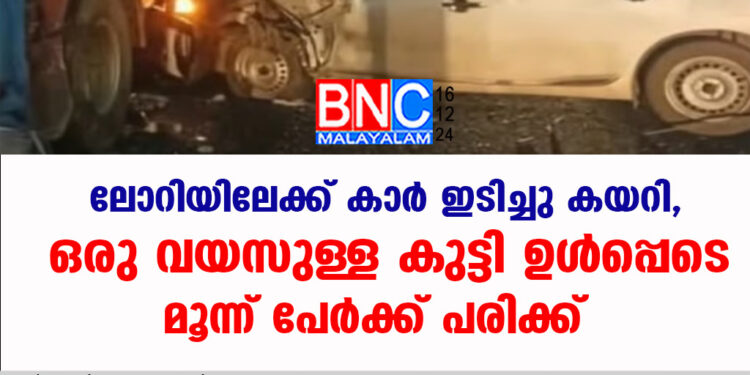 ലോറിയിലേക്ക് കാര്‍ ഇടിച്ചു കയറി, ഒരു വയസുള്ള കുട്ടി ഉൾപ്പെടെ മൂന്ന് പേർക്ക് പരിക്ക്