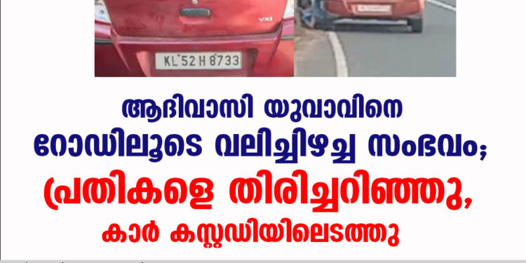 ആദിവാസി യുവാവിനെ റോഡിലൂടെ വലിച്ചിഴച്ച സംഭവം; പ്രതികളെ തിരിച്ചറിഞ്ഞു, കാർ കസ്റ്റഡിയിലെടത്തു