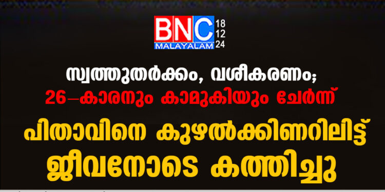 സ്വത്തുതർക്കം, വശീകരണം; 26- കാരനും കാമുകിയും ചേർന്ന് പിതാവിനെ കുഴൽക്കിണറിലിട്ട് ജീവനോടെ കത്തിച്ചു