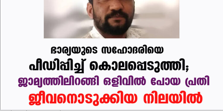 ഭാര്യയുടെ സഹോദരിയെ പീഡിപ്പിച്ച് കൊലപ്പെടുത്തി, ജാമ്യത്തിലിറങ്ങി ഒളിവിൽ പോയ പ്രതി ജീവനൊടുക്കിയ നിലയിൽ