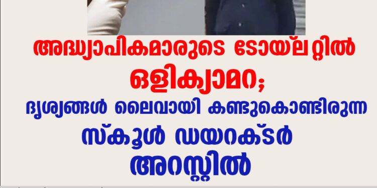 അദ്ധ്യാപികമാരുടെ ടോയ്‌ലറ്റിൽ ഒളിക്യാമറ; ദൃശ്യങ്ങൾ ലൈവായി കണ്ടുകൊണ്ടിരുന്ന സ്‌കൂൾ ഡയറക്‌ടർ അറസ്റ്റിൽ