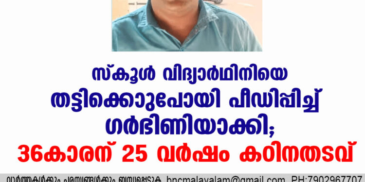 സ്കൂൾ വിദ്യാര്‍ഥിനിയെ തട്ടിക്കൊണ്ടുപോയി പീഡിപ്പിച്ച് ഗർഭിണിയാക്കി; 36കാരന് 25 വർഷം കഠിനതടവ്