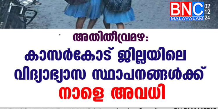 അതിതീവ്രമഴ : കാസർകോട് ജില്ലയിലെ വിദ്യാഭ്യാസ സ്ഥാപനങ്ങൾക്ക് നാളെ അവധി