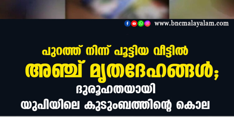 പുറത്ത് നിന്ന് പൂട്ടിയ വീട്ടിൽ അഞ്ച് മൃതദേഹങ്ങൾ; ദുരൂഹതയായി യുപിയിലെ കുടുംബത്തിന്റെ കൊല