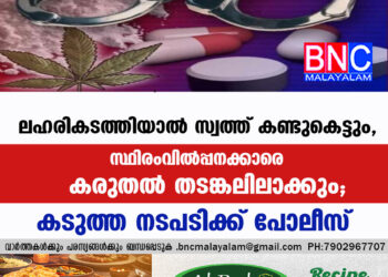 ലഹരികടത്തിയാൽ സ്വത്ത് കണ്ടുകെട്ടും, സ്ഥിരംവിൽപ്പനക്കാരെ കരുതൽതടങ്കലിലാക്കും; കടുത്ത നടപടിക്ക് പോലീസ്